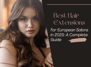 Best Hair Extensions for European Salons in 2025 A Complete Guide