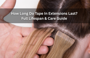 How Long Do Tape In Extensions Last Full Lifespan & Care Guide