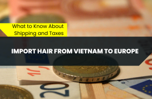 Import Hair from Vietnam to Europe What to Know About Shipping and Taxes