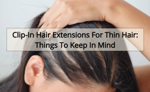 Clip-In Hair Extensions For Thin Hair Things To Keep In Mind