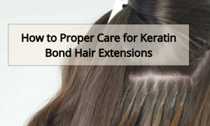 How to Proper Care for Keratin Bond Hair Extensions